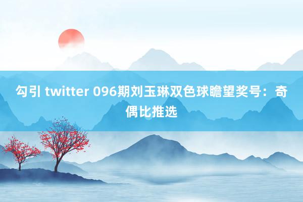 勾引 twitter 096期刘玉琳双色球瞻望奖号：奇偶比推选