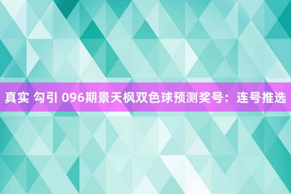 真实 勾引 096期景天枫双色球预测奖号：连号推选