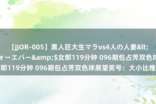 【JJOR-005】黒人巨大生マラvs4人の人妻</a>2008-08-02フォーエバー&$女郎119分钟 096期包占芳双色球展望奖号：大小比推选