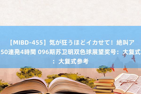 【MIBD-455】気が狂うほどイカせて！絶叫アクメ50連発4時間 096期苏卫明双色球展望奖号：大复式参考