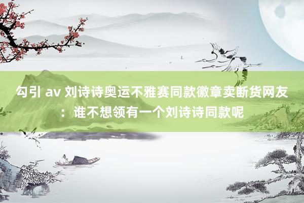 勾引 av 刘诗诗奥运不雅赛同款徽章卖断货　网友：谁不想领有一个刘诗诗同款呢