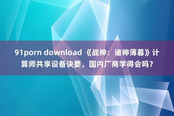 91porn download 《战神：诸神薄暮》计算师共享设备诀要，国内厂商学得会吗？