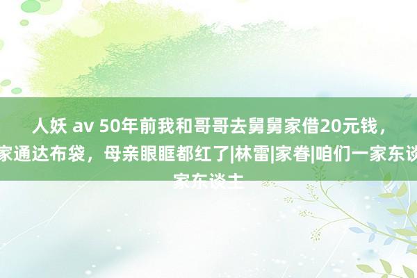 人妖 av 50年前我和哥哥去舅舅家借20元钱，回家通达布袋，母亲眼眶都红了|林雷|家眷|咱们一家东谈主