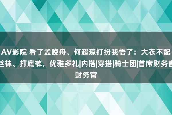 AV影院 看了孟晚舟、何超琼打扮我悟了：大衣不配丝袜、打底裤，优雅多礼|内搭|穿搭|骑士团|首席财务官