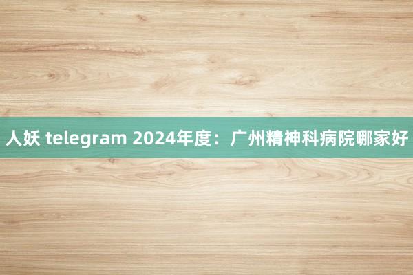 人妖 telegram 2024年度：广州精神科病院哪家好