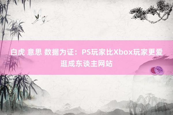 白虎 意思 数据为证：PS玩家比Xbox玩家更爱逛成东谈主网站