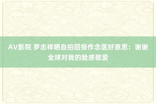 AV影院 罗志祥晒自拍回报作念医好意思：谢谢全球对我的脸感敬爱