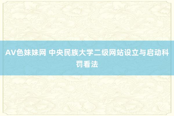 AV色妹妹网 中央民族大学二级网站设立与启动科罚看法