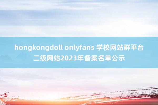 hongkongdoll onlyfans 学校网站群平台二级网站2023年备案名单公示