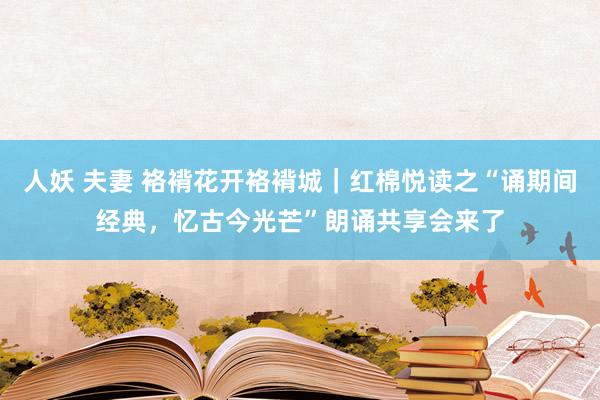 人妖 夫妻 袼褙花开袼褙城｜红棉悦读之“诵期间经典，忆古今光芒”朗诵共享会来了